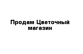 Продам Цветочный магазин